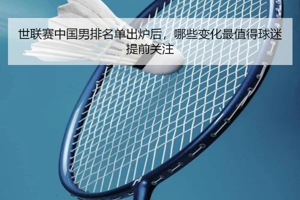 世联赛中国男排名单出炉后，哪些变化最值得球迷提前关注（jiuyou tiyu）