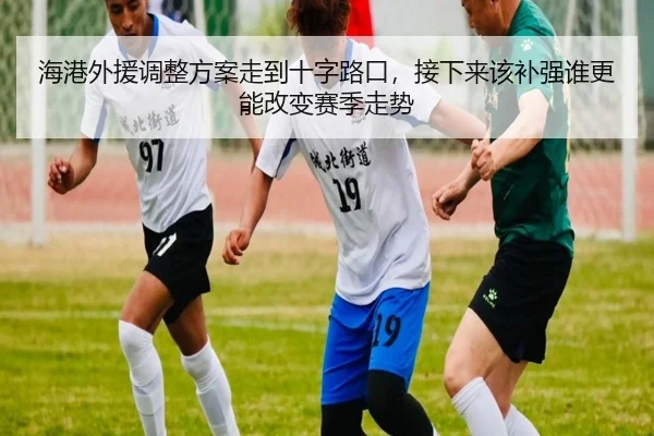 海港外援调整方案走到十字路口，接下来该补强谁更能改变赛季走势（jiuyou tiyu）